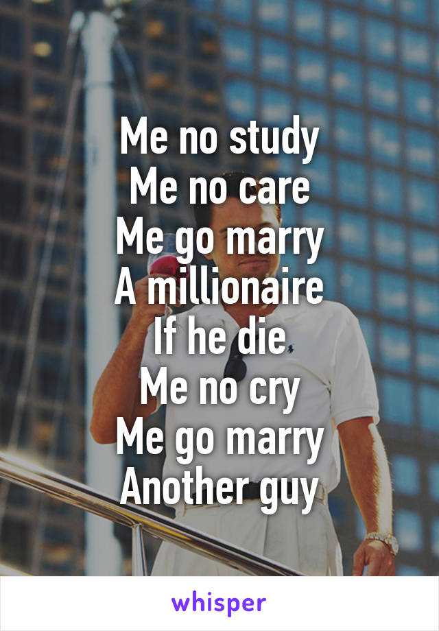 Me no study
Me no care
Me go marry
A millionaire
If he die
Me no cry
Me go marry
Another guy