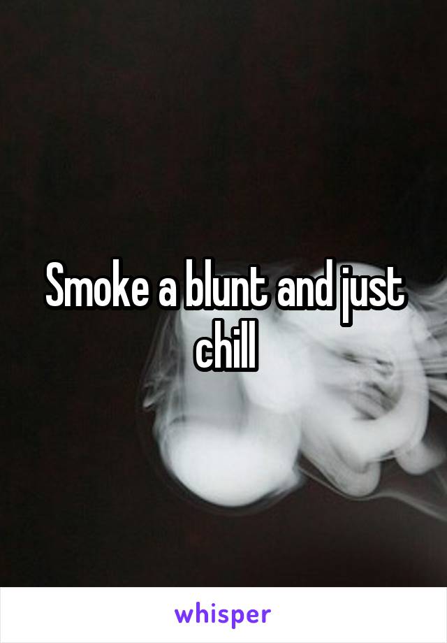 Smoke a blunt and just chill