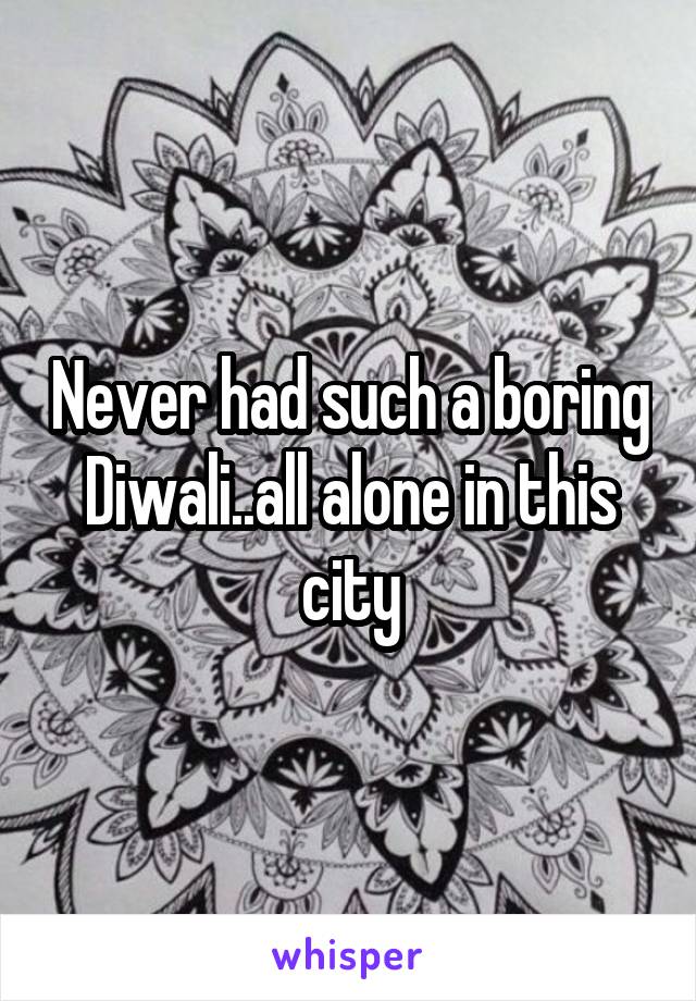 Never had such a boring Diwali..all alone in this city