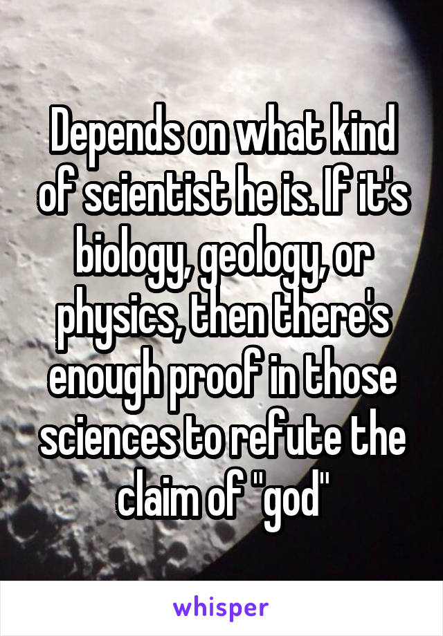 Depends on what kind of scientist he is. If it's biology, geology, or physics, then there's enough proof in those sciences to refute the claim of "god"