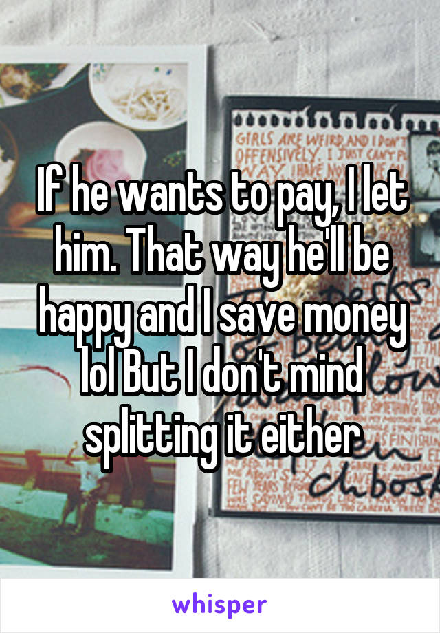If he wants to pay, I let him. That way he'll be happy and I save money lol But I don't mind splitting it either