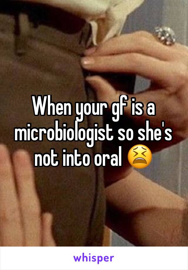 When your gf is a microbiologist so she's not into oral 😫