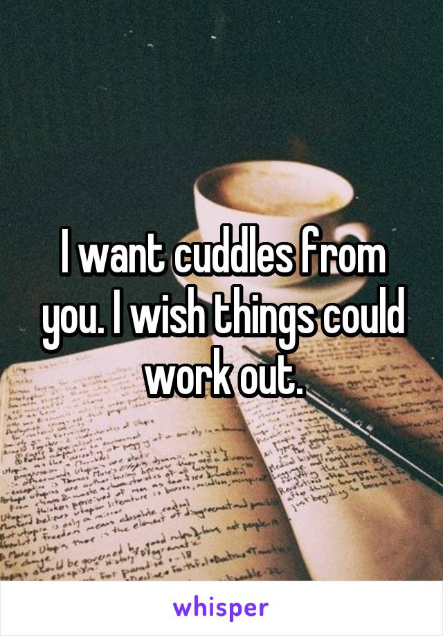 I want cuddles from you. I wish things could work out.