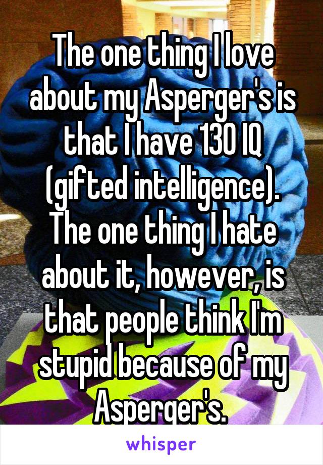 The one thing I love about my Asperger's is that I have 130 IQ (gifted intelligence). The one thing I hate about it, however, is that people think I'm stupid because of my Asperger's. 
