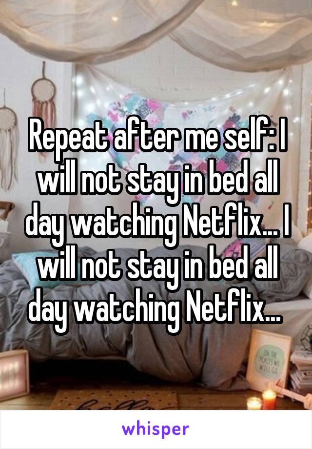 Repeat after me self: I will not stay in bed all day watching Netflix... I will not stay in bed all day watching Netflix... 