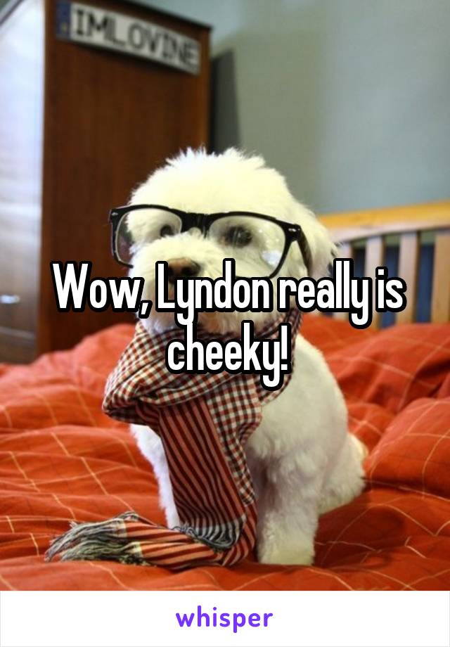 Wow, Lyndon really is cheeky!