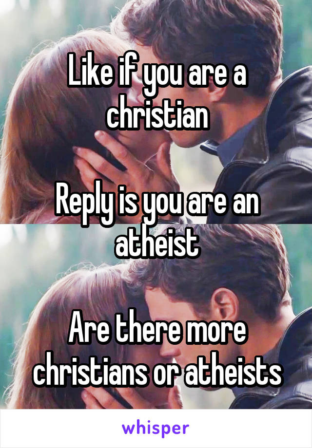 Like if you are a christian

Reply is you are an atheist

Are there more christians or atheists