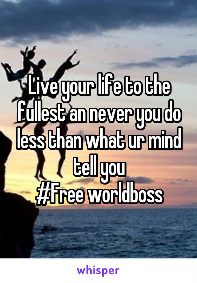 Live your life to the fullest an never you do less than what ur mind tell you
#Free worldboss
