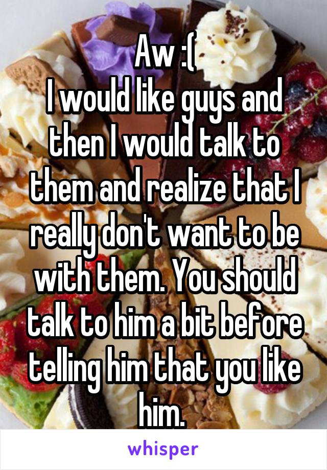 Aw :(
I would like guys and then I would talk to them and realize that I really don't want to be with them. You should talk to him a bit before telling him that you like him. 