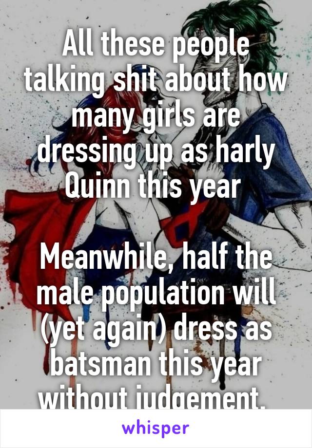 All these people talking shit about how many girls are dressing up as harly Quinn this year 

Meanwhile, half the male population will (yet again) dress as batsman this year without judgement. 