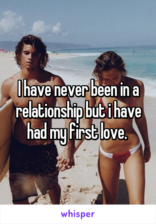 I have never been in a relationship but i have had my first love. 