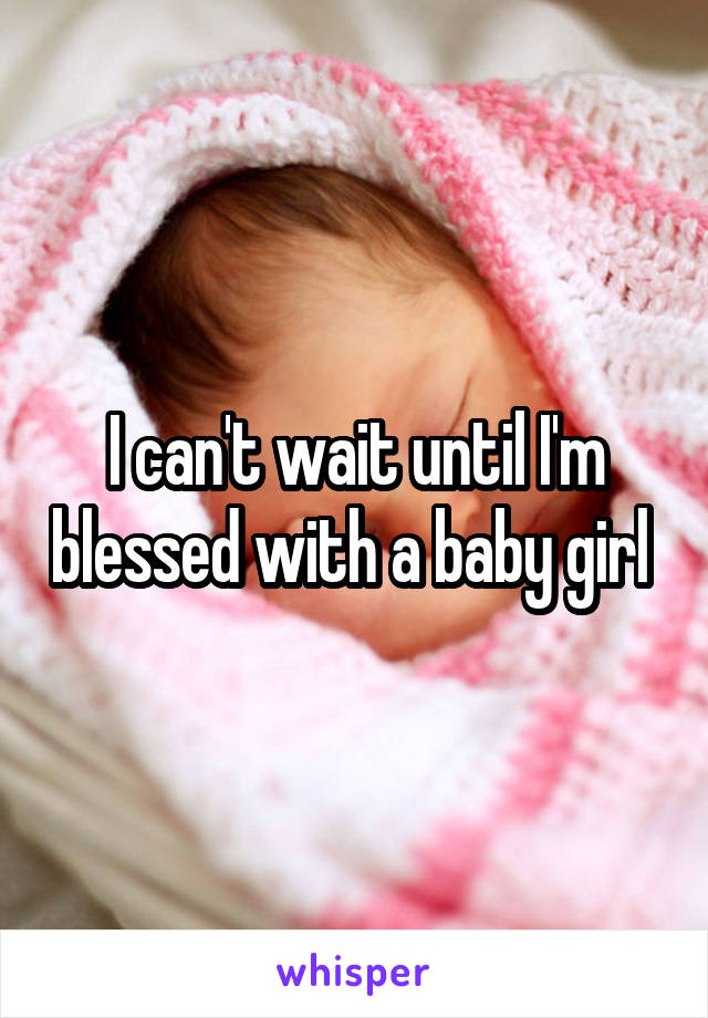 I can't wait until I'm blessed with a baby girl 
