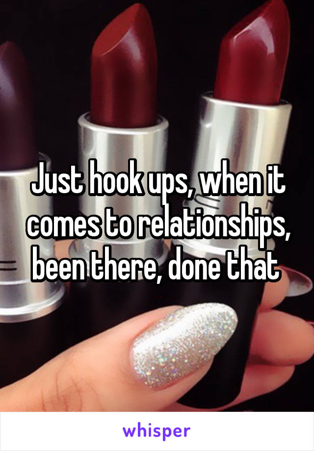 Just hook ups, when it comes to relationships, been there, done that 