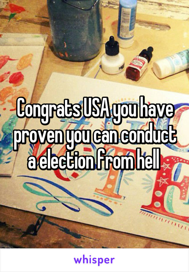 Congrats USA you have proven you can conduct a election from hell 