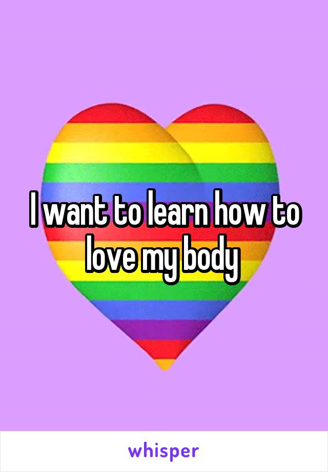 I want to learn how to love my body 