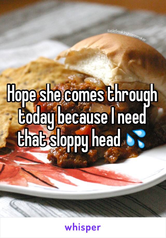 Hope she comes through today because I need that sloppy head 💦