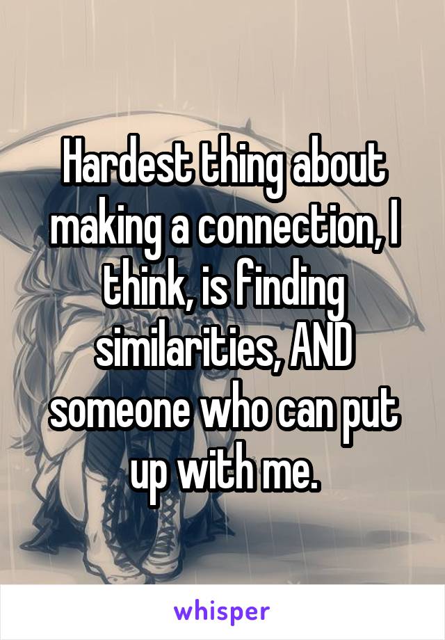 Hardest thing about making a connection, I think, is finding similarities, AND someone who can put up with me.