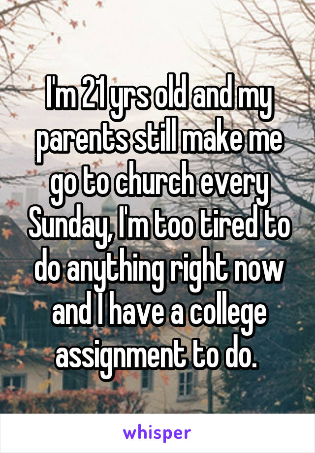 I'm 21 yrs old and my parents still make me go to church every Sunday, I'm too tired to do anything right now and I have a college assignment to do. 
