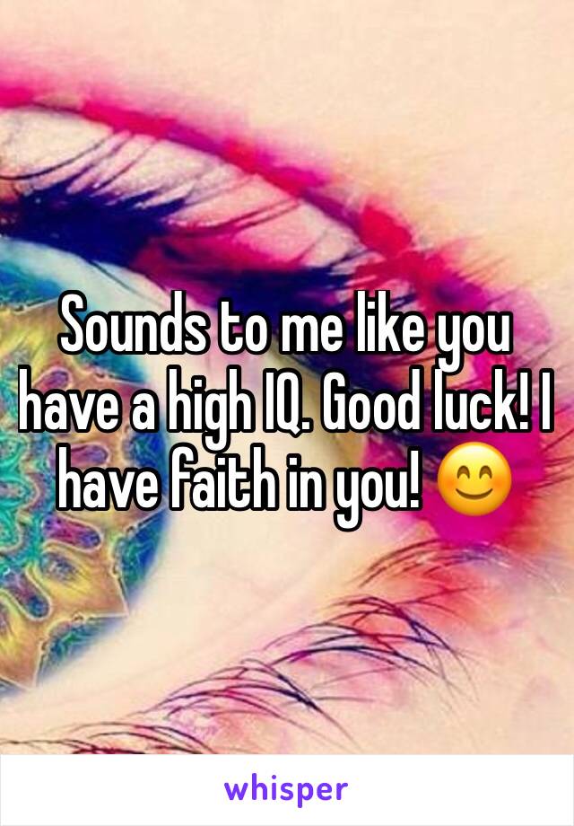 Sounds to me like you have a high IQ. Good luck! I have faith in you! 😊