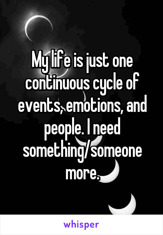 My life is just one continuous cycle of events, emotions, and people. I need something/someone more.