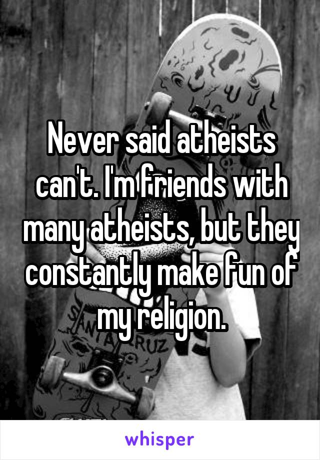 Never said atheists can't. I'm friends with many atheists, but they constantly make fun of my religion.
