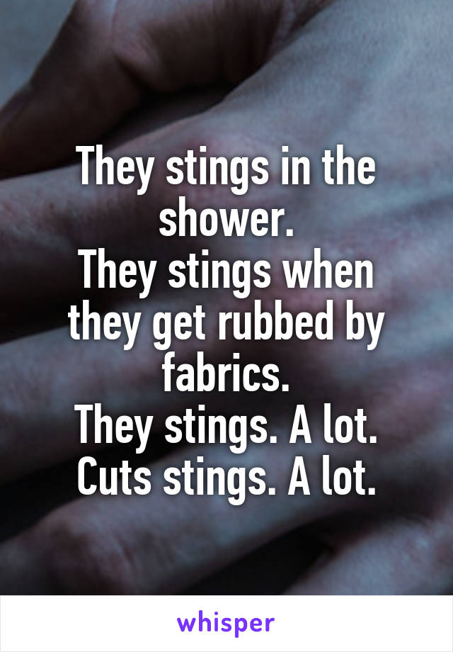 They stings in the shower.
They stings when they get rubbed by fabrics.
They stings. A lot.
Cuts stings. A lot.