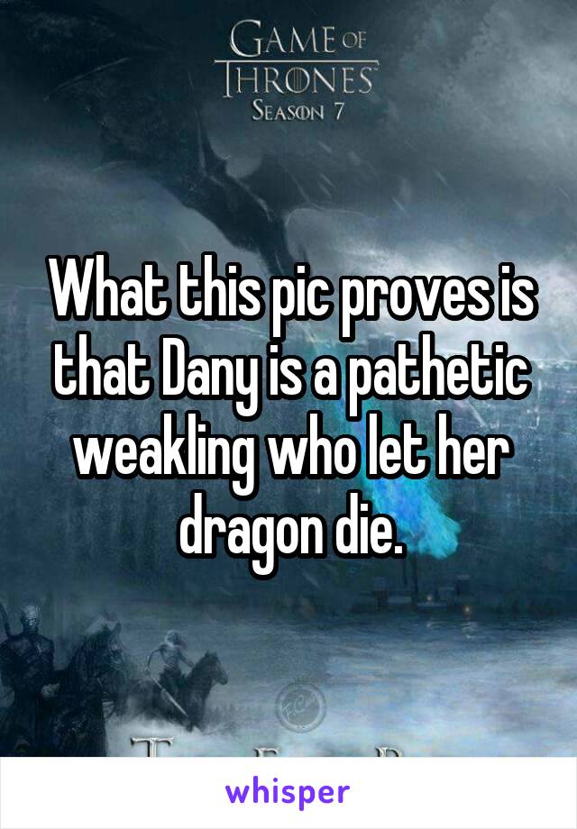 What this pic proves is that Dany is a pathetic weakling who let her dragon die.