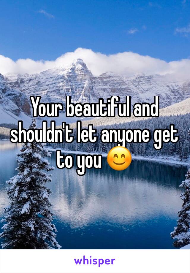 Your beautiful and shouldn't let anyone get to you 😊