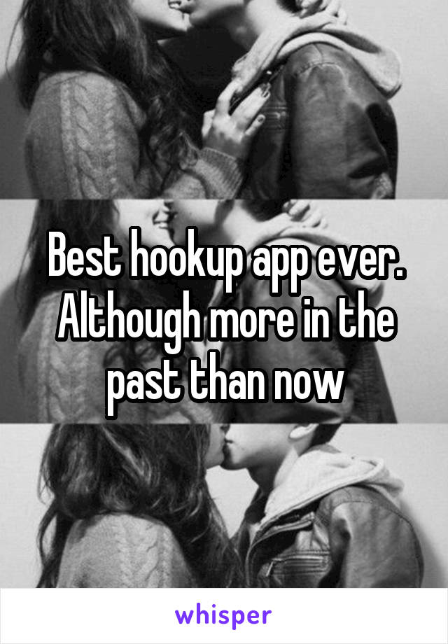 Best hookup app ever. Although more in the past than now