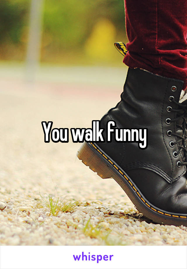 You walk funny