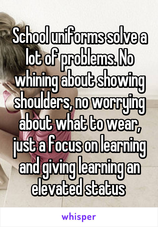 School uniforms solve a lot of problems. No whining about showing shoulders, no worrying about what to wear, just a focus on learning and giving learning an elevated status 
