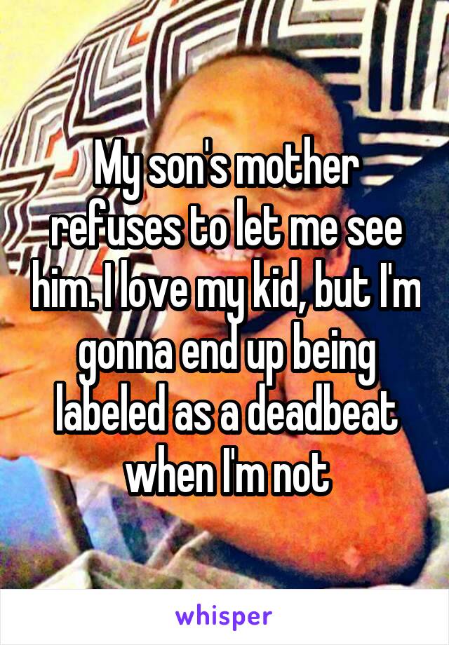 My son's mother refuses to let me see him. I love my kid, but I'm gonna end up being labeled as a deadbeat when I'm not