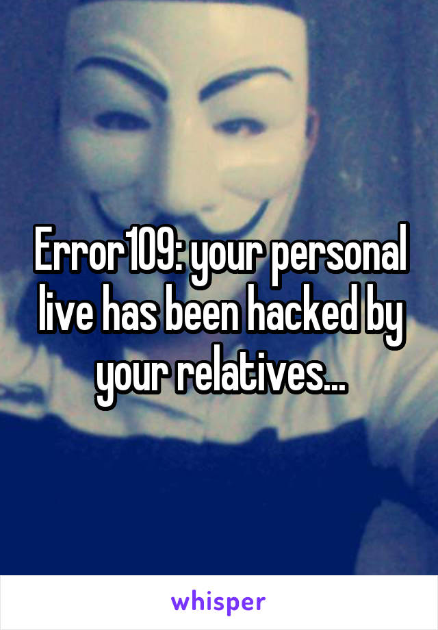 Error109: your personal live has been hacked by your relatives...