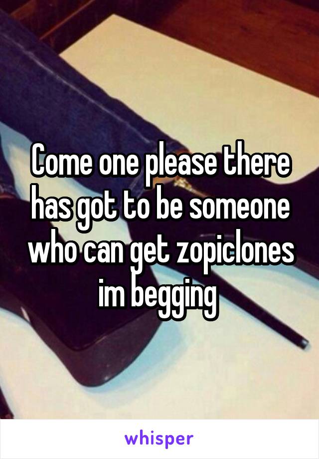 Come one please there has got to be someone who can get zopiclones im begging 
