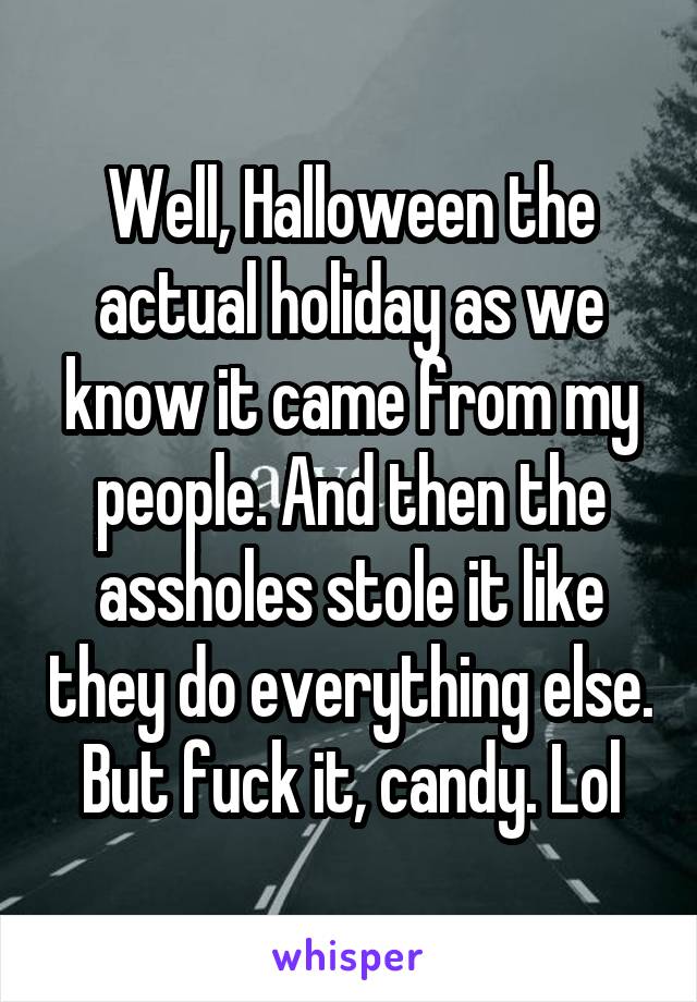 Well, Halloween the actual holiday as we know it came from my people. And then the assholes stole it like they do everything else. But fuck it, candy. Lol