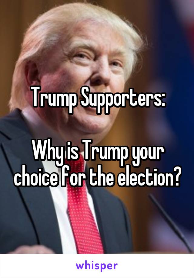 Trump Supporters:

Why is Trump your choice for the election?