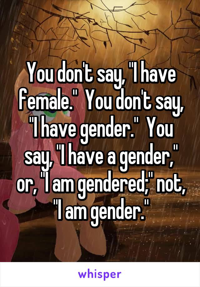 You don't say, "I have female."  You don't say, "I have gender."  You say, "I have a gender," or, "I am gendered;" not, "I am gender."