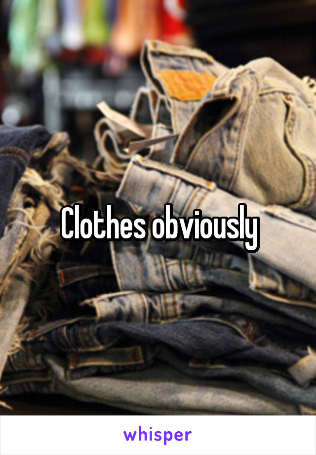 Clothes obviously