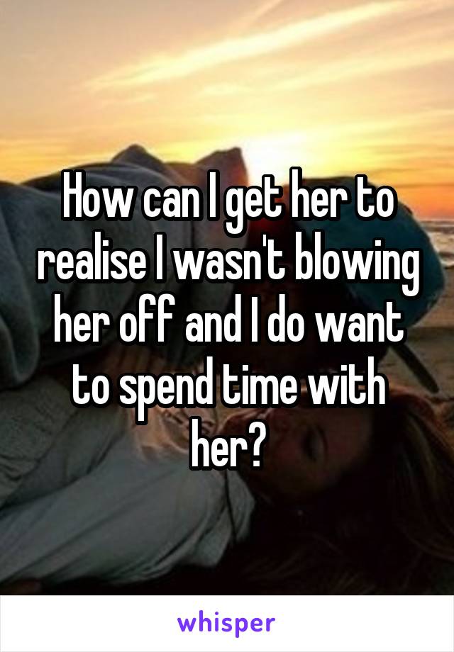How can I get her to realise I wasn't blowing her off and I do want to spend time with her?