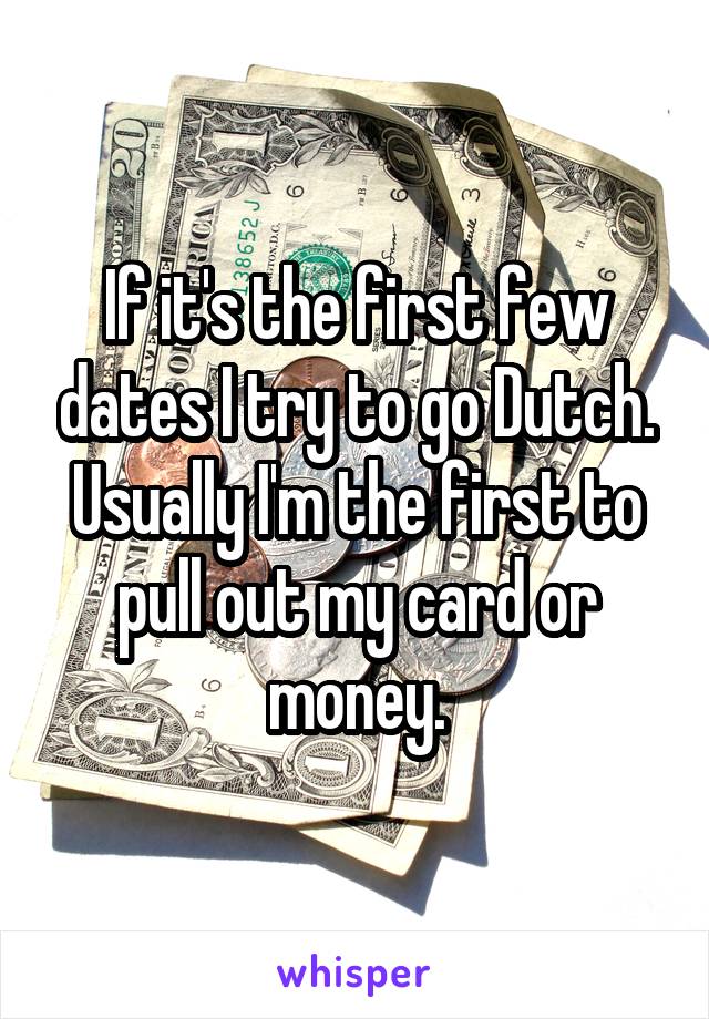 If it's the first few dates I try to go Dutch. Usually I'm the first to pull out my card or money.
