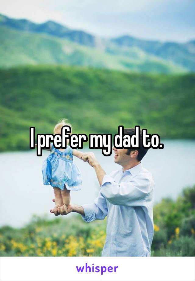 I prefer my dad to. 