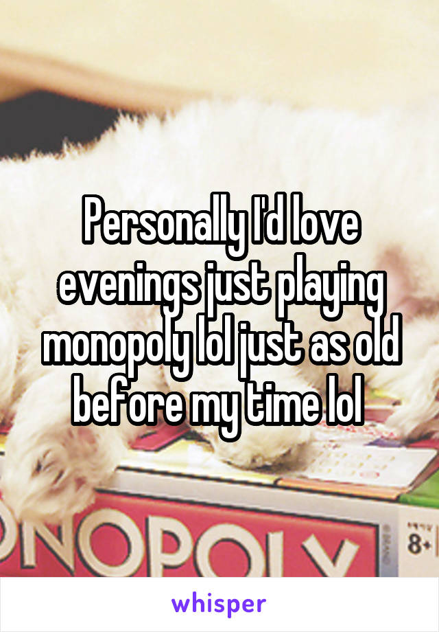 Personally I'd love evenings just playing monopoly lol just as old before my time lol 