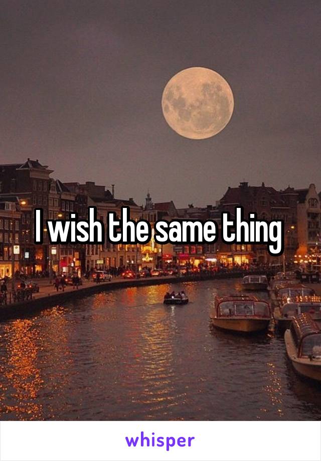 I wish the same thing 