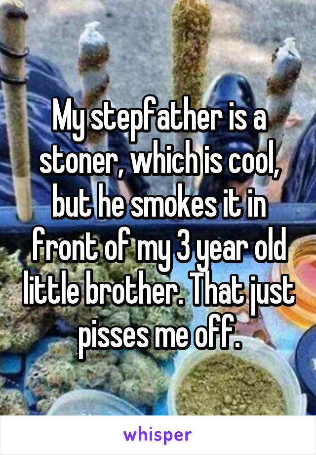 My stepfather is a stoner, which is cool, but he smokes it in front of my 3 year old little brother. That just pisses me off.