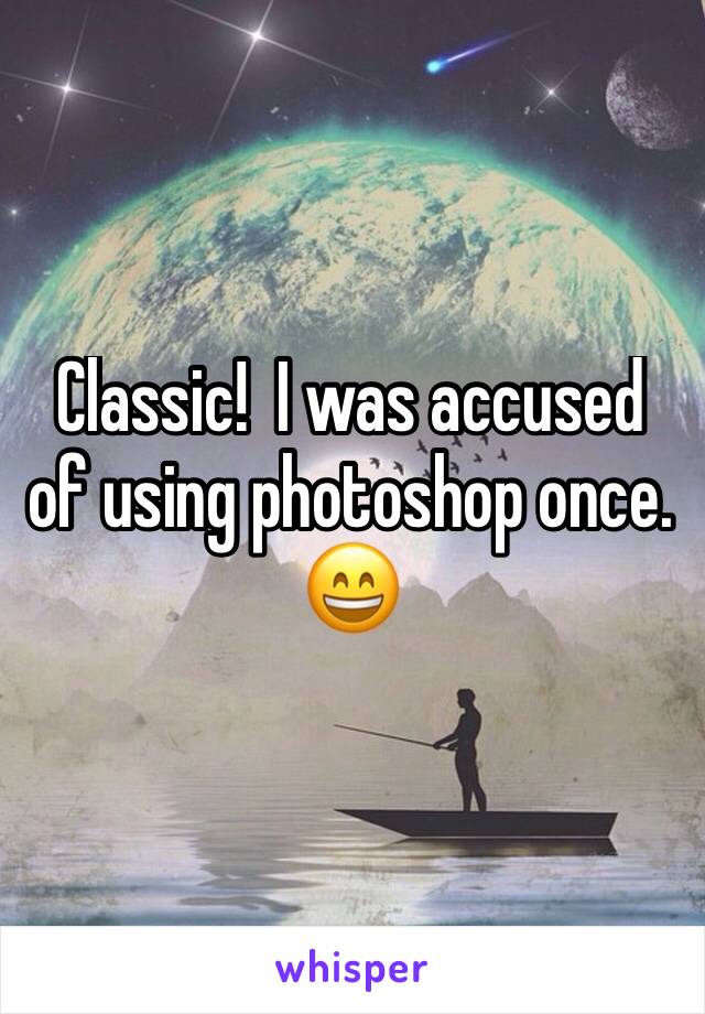 Classic!  I was accused of using photoshop once. 😄