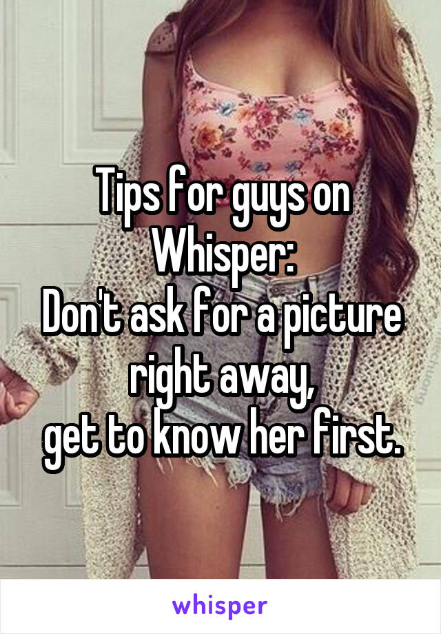 Tips for guys on Whisper:
Don't ask for a picture right away,
get to know her first.
