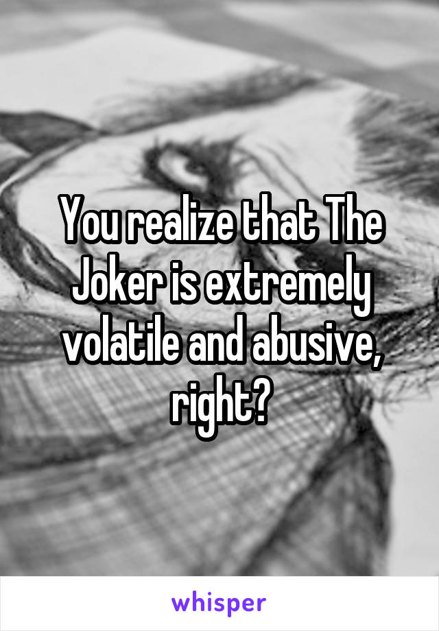 You realize that The Joker is extremely volatile and abusive, right?