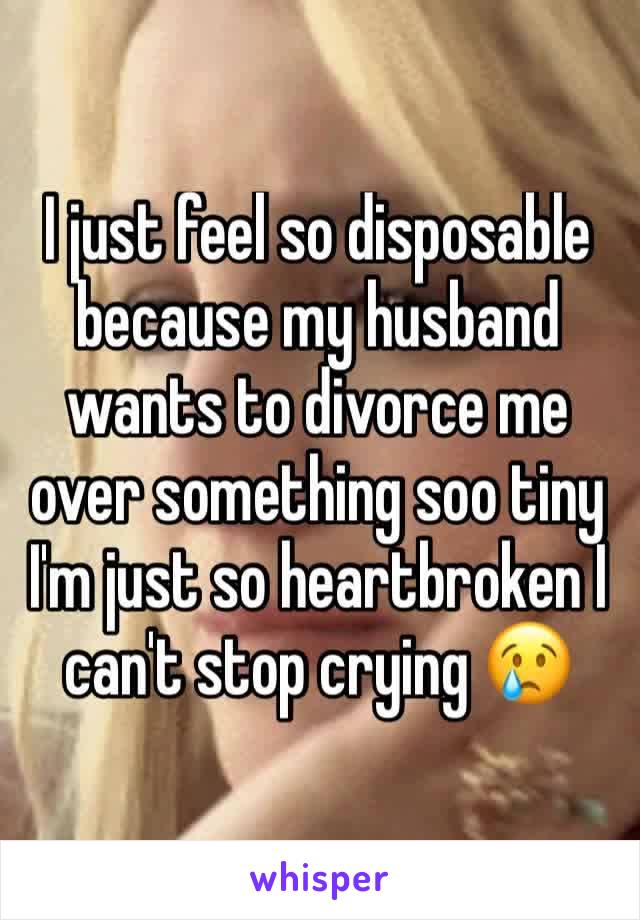 I just feel so disposable because my husband wants to divorce me over something soo tiny I'm just so heartbroken I can't stop crying 😢