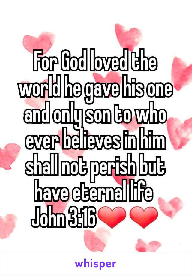 For God loved the world he gave his one and only son to who ever believes in him shall not perish but have eternal life 
John 3:16❤❤