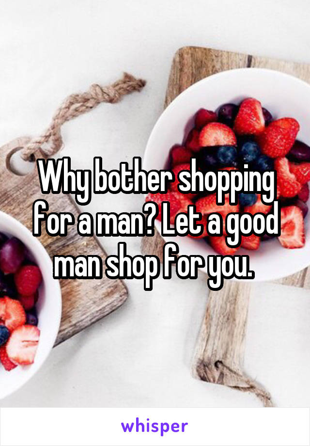 Why bother shopping for a man? Let a good man shop for you. 